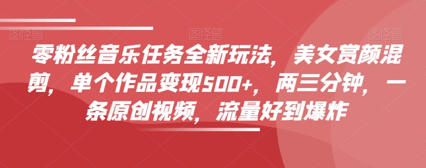 零粉丝音乐任务全新玩法，美女赏颜混剪，单个作品变现500+，两三分钟，一条原创视频，流量好到爆炸-网创先锋