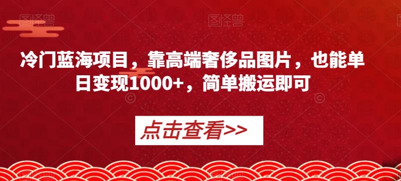冷门蓝海项目，靠高端奢侈品图片，也能单日变现1000+，简单搬运即可【揭秘】-网创先锋
