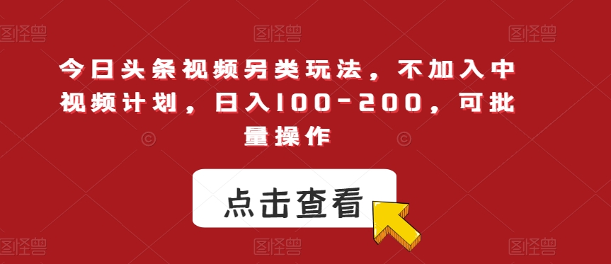 今日头条视频另类玩法，不加入中视频计划，日入100-200，可批量操作【揭秘】-网创先锋
