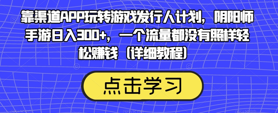 靠渠道APP玩转游戏发行人计划，阴阳师手游日入300+，一个流量都没有照样轻松赚钱（详细教程）-网创先锋