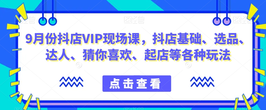 9月份抖店VIP现场课，抖音小店基础、选品、达人、猜你喜欢、起店等各种玩法-网创先锋