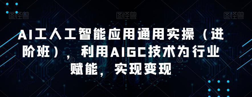 AI工人工智能应用通用实操（进阶班），利用AIGC技术为行业赋能，实现变现-网创先锋