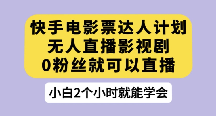 快手电影票达人计划，无人直播影视剧，0粉丝就可以直播【揭秘】-网创先锋