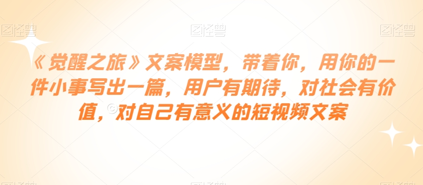 《觉醒之旅》文案模型，带着你，用你的一件小事写出一篇，用户有期待，对社会有价值，对自己有意义的短视频文案-网创先锋