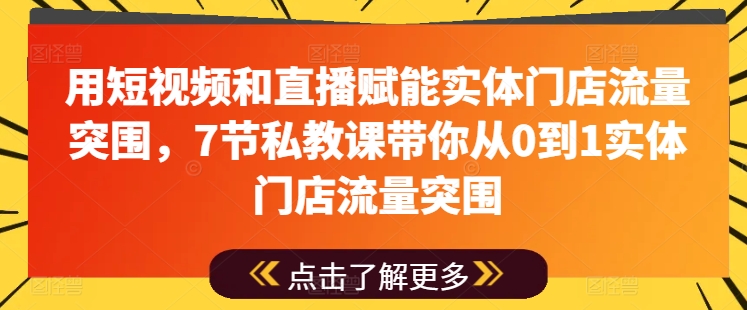 用短视频和直播赋能实体门店流量突围，7节私教课带你从0到1实体门店流量突围-网创先锋