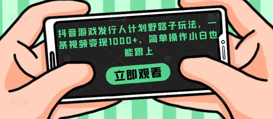 抖音游戏发行人计划野路子玩法，一条视频变现1000+，简单操作小白也能跟上【揭秘】-网创先锋