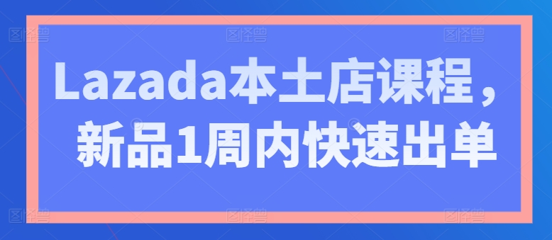 Lazada本土店课程，新品1周内快速出单-网创先锋