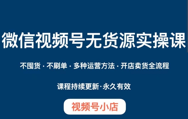 微信视频号小店无货源实操课程，​不囤货·不刷单·多种运营方法·开店卖货全流程-网创先锋