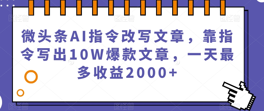微头条AI指令改写文章，靠指令写出10W爆款文章，一天最多收益2000+【揭秘】-网创先锋
