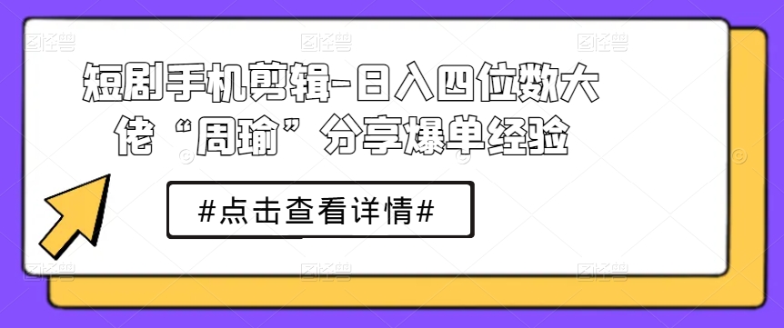 短剧手机剪辑-日入四位数大佬“周瑜”分享爆单经验-网创先锋