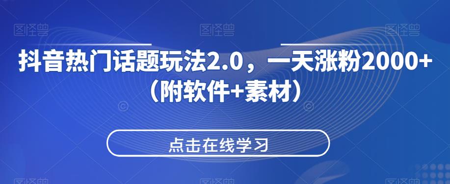 抖音热门话题玩法2.0，一天涨粉2000+（附软件+素材）-网创先锋