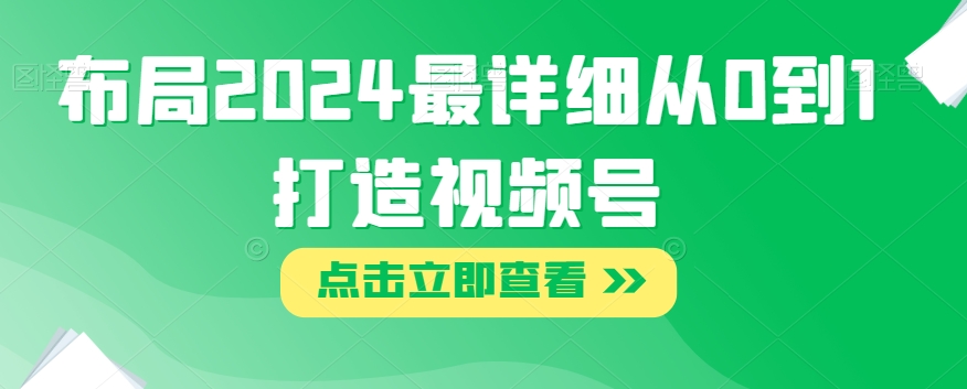 布局2024最详细从0到1打造视频号【揭秘】-网创先锋