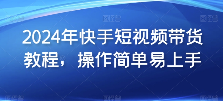 2024年快手短视频带货教程，操作简单易上手-网创先锋