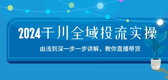 2024千川全域投流精品实操：由谈到深一步一步讲解，教你直播带货-15节-网创先锋