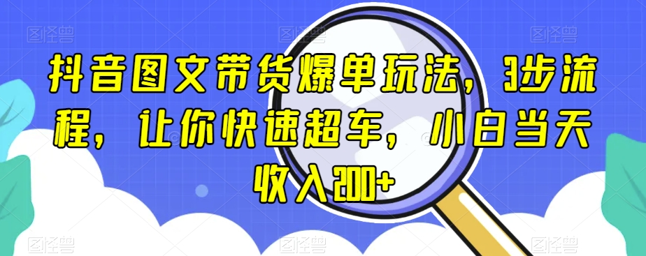 抖音图文带货爆单玩法，3步流程，让你快速超车，小白当天收入200+【揭秘】-网创先锋