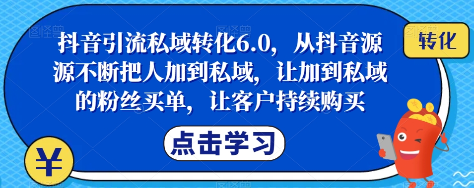 抖音引流私域转化6.0，从抖音源源不断把人加到私域，让加到私域的粉丝买单，让客户持续购买-网创先锋