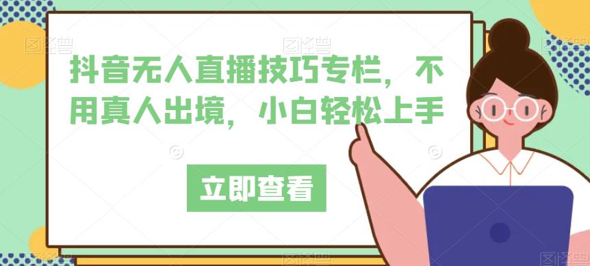 抖音无人直播技巧专栏，不用真人出境，小白轻松上手-网创先锋