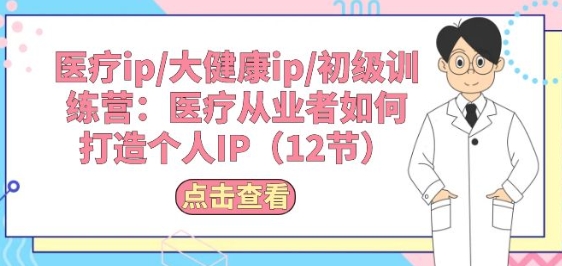 医疗ip/大健康ip/初级训练营：医疗从业者如何打造个人IP(12节)-网创先锋