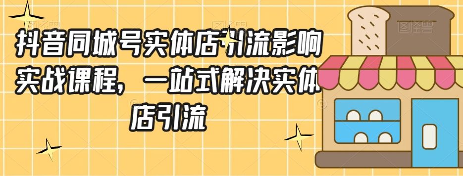 抖音同城号实体店引流营销实战课程，一站式解决实体店引流-网创先锋