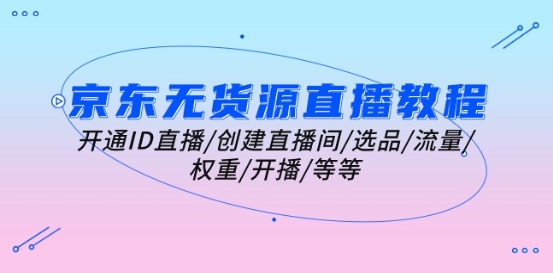 京东无货源直播教程：开通ID直播/创建直播间/选品/流量/权重/开播/等等-网创先锋