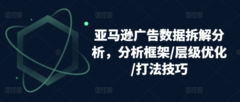 亚马逊广告数据拆解分析，分析框架/层级优化/打法技巧-网创先锋
