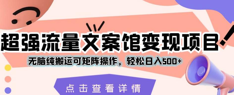 超强流量文案馆变现项目，无脑纯搬运可矩阵操作，轻松日入500+【揭秘】-网创先锋