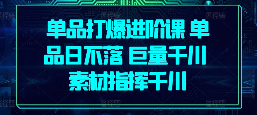 单品打爆进阶课 单品日不落 巨量千川 素材指挥千川-网创先锋