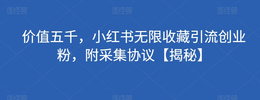 价值五千，小红书无限收藏引流创业粉，附采集协议【揭秘】-网创先锋