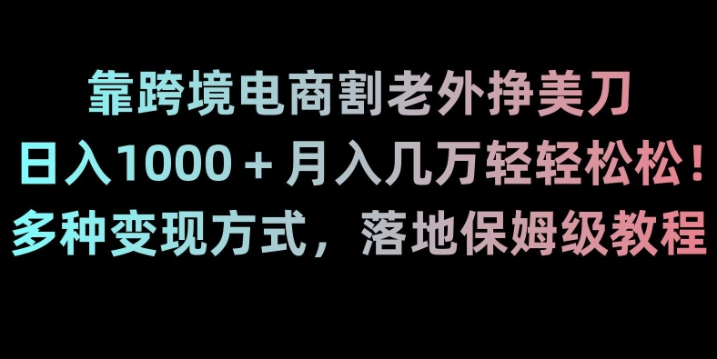 靠跨境电商割老外挣美刀，日入1000＋月入几万轻轻松松！多种变现方式，落地保姆级教程【揭秘】-网创先锋