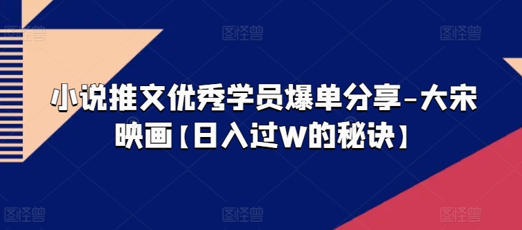 小说推文优秀学员爆单分享-大宋映画【日入过W的秘诀】-网创先锋