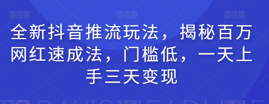 全新抖音推流玩法，揭秘百万网红速成法，门槛低，一天上手三天变现-网创先锋