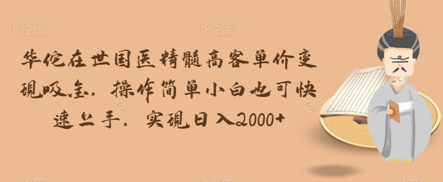 华佗在世国医精髓高客单价变现吸金，操作简单小白也可快速上手，实现日入2000+【揭秘】-网创先锋