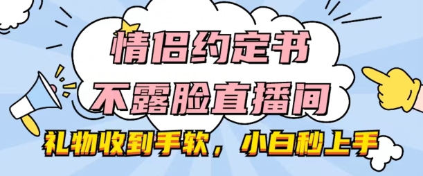 情侣约定书不露脸直播间，礼物收到手软，小白秒上手【揭秘】-网创先锋
