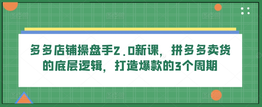 多多店铺操盘手2.0新课，拼多多卖货的底层逻辑，打造爆款的3个周期-网创先锋