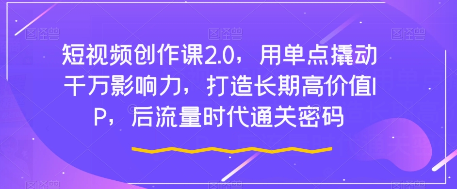 短视频创作课2.0，用单点撬动千万影响力，打造长期高价值IP，后流量时代通关密码-网创先锋