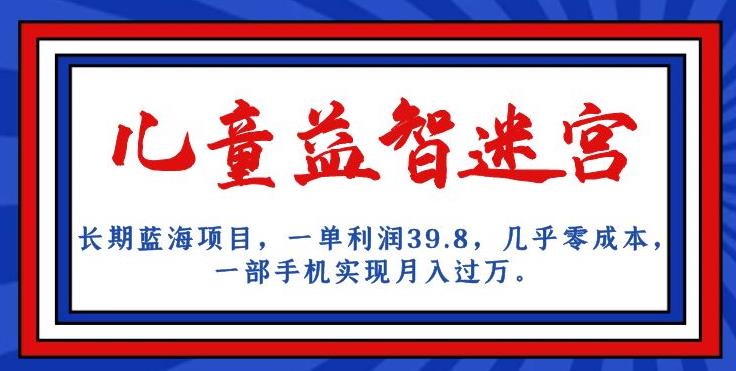 长期蓝海项目，儿童益智迷宫，一单利润39.8，几乎零成本，一部手机实现月入过万-网创先锋