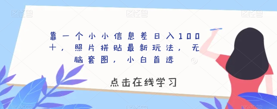 靠一个小小信息差日入100＋，照片拼贴最新玩法，无脑套图，小白首选【揭秘】-网创先锋
