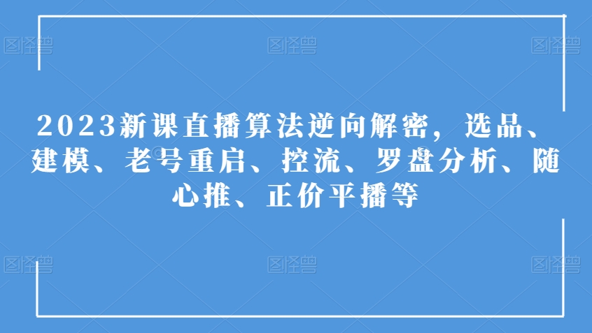 2023新课直播算法逆向解密，选品、建模、老号重启、控流、罗盘分析、随心推、正价平播等-网创先锋