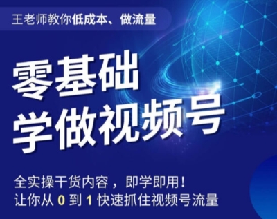王老师教你低成本、做流量，零基础学做视频号，0-1快速抓住视频号流量-网创先锋