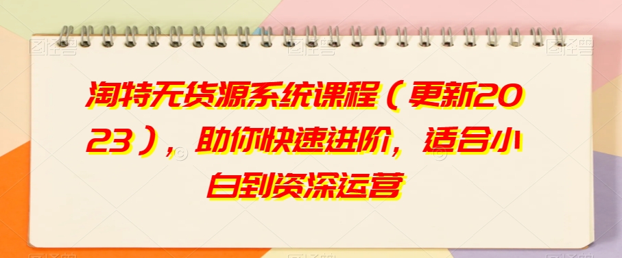 淘特无货源系统课程（更新2023），助你快速进阶，适合小白到资深运营-网创先锋