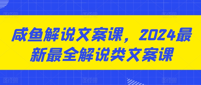 咸鱼解说文案课，2024最新最全解说类文案课-网创先锋