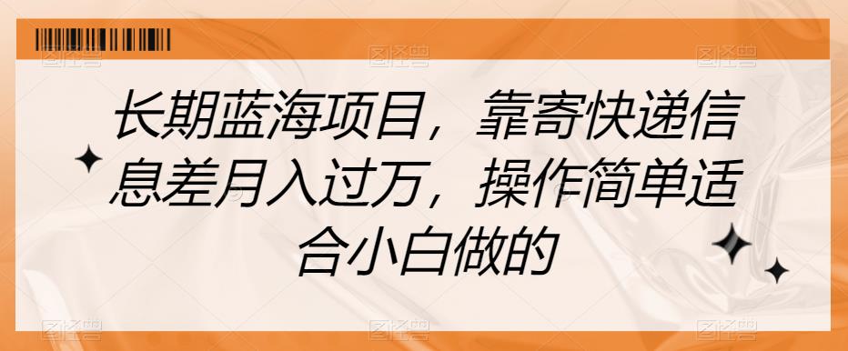 长期蓝海项目，靠寄快递信息差月入过万，操作简单适合小白做的【揭秘】-网创先锋