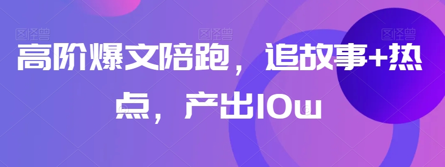 高阶爆文陪跑，追故事+热点，产出10w+-网创先锋