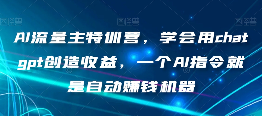 AI流量主特训营，学会用chatgpt创造收益，一个AI指令就是自动赚钱机器-网创先锋