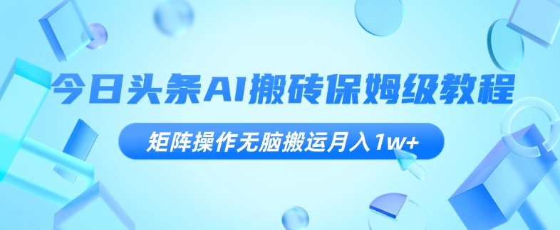今日头条AI搬砖保姆级教程，矩阵操作无脑搬运月入1w+【揭秘】-网创先锋