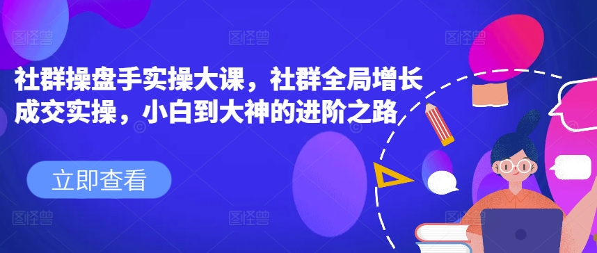 社群操盘手实操大课，社群全局增长成交实操，小白到大神的进阶之路-网创先锋