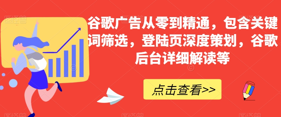谷歌广告从零到精通，包含关键词筛选，登陆页深度策划，谷歌后台详细解读等-网创先锋