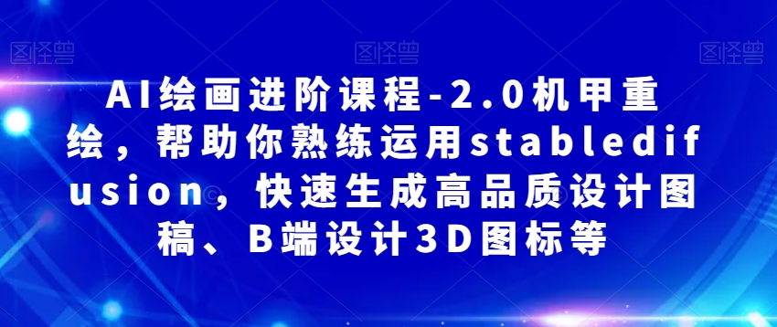 AI绘画进阶课程-2.0机甲重绘，帮助你熟练运用stabledifusion，快速生成高品质设计图稿、B端设计3D图标等-网创先锋