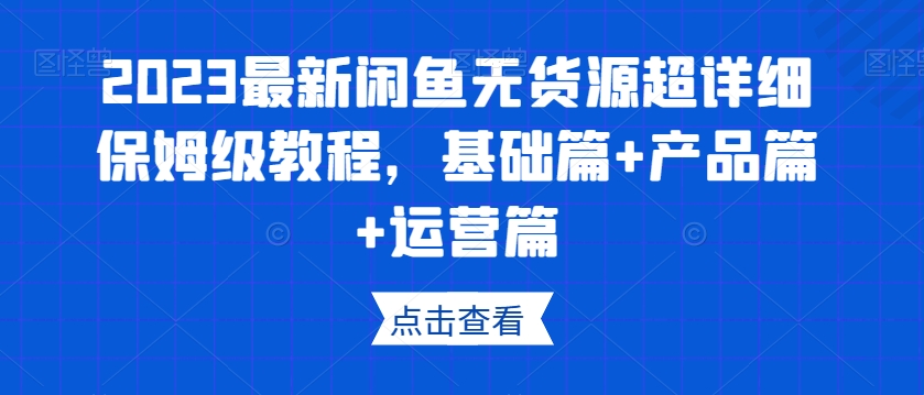 2023最新闲鱼无货源超详细保姆级教程，基础篇+产品篇+运营篇-网创先锋