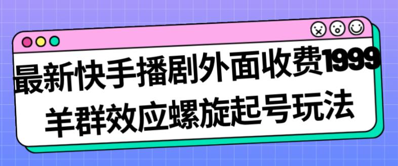 最新快手播剧外面收费1999羊群效应螺旋起号玩法配合流量日入几百完全不是问题-网创先锋